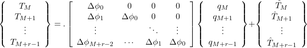 \[\left\{ {\begin{array}{*{20}{c}} {{T_M}}\\ {{T_{M + 1}}}\\  \vdots \\ {{T_{M + r - 1}}} \end{array}} \right\} = .\left[ {\begin{array}{*{20}{c}} {\Delta {\phi _0}}&0&0&0\\ {\Delta {\phi _1}}&{\Delta {\phi _0}}&0&0\\  \vdots &{}& \ddots & \vdots \\ {\Delta {\phi _{M + r - 2}}}& \cdots &{\Delta {\phi _1}}&{\Delta {\phi _0}} \end{array}} \right]\left\{ {\begin{array}{*{20}{c}} {{q_M}}\\ {{q_{M + 1}}}\\  \vdots \\ {{q_{M + r - 1}}} \end{array}} \right\} + \left\{ {\begin{array}{*{20}{c}} {{{\hat T}_M}}\\ {{{\hat T}_{M + 1}}}\\  \vdots \\ {{{\hat T}_{M + r - 1}}} \end{array}} \right\}\]